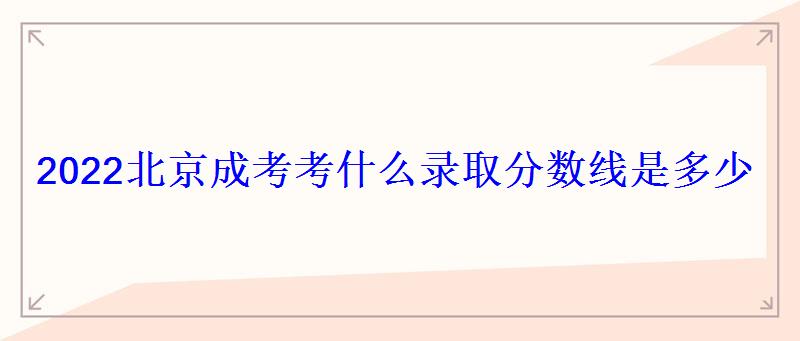 2022北京成考考什么錄取分數線是多少