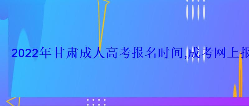 2022年甘肅成人高考報名時間,成考網(wǎng)上報名入口和網(wǎng)址