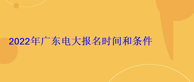 2022年廣東電大(開放大學)報名時間和條件 2022年廣東電大報名時間和條件