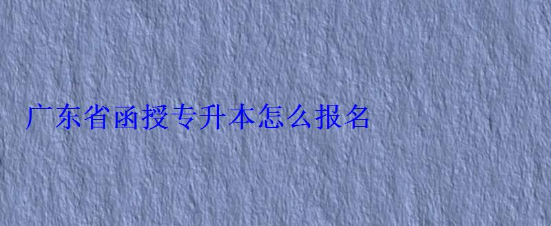 廣東省函授報名官網(wǎng)查詢，廣東省函授站