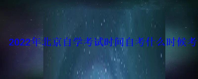 2022年北京自學(xué)考試時間自考什么時候考試