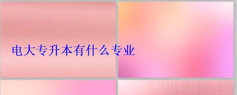 電大專升本有什么專業 電大專升本有什么專業