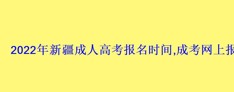 2022年新疆成人高考報名時間,成考網上報名入口和網址 2022年新疆成人高考報名時間,成考網上報名入口和網址