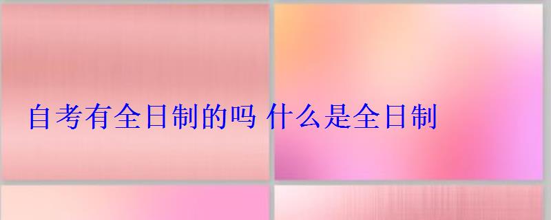 自考有全日制的嗎什么是全日制 自考有全日制的嗎什么是全日制