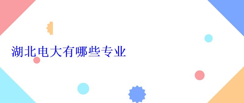 湖北電大有哪些專業(yè) 湖北電大有哪些專業(yè)
