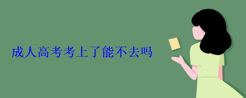 成人高考考上了能不去嗎 成人高考考上了能不去嗎