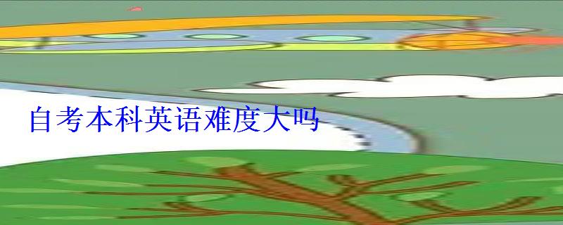 自考本科英語難度大嗎 自考本科英語難度大嗎