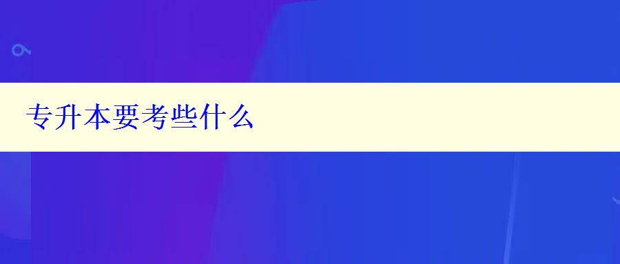 專升本要考些什么 專升本要考些什么
