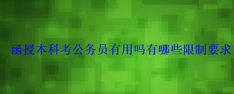 函授本科考公務(wù)員有用嗎有哪些限制要求 函授本科考公務(wù)員有用嗎有哪些限制要求