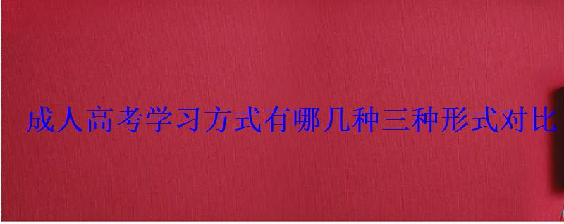 成人高考學(xué)習(xí)方式有哪幾種三種形式對(duì)比