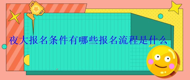 夜大報名條件有哪些報名流程是什么 夜大報名條件有哪些報名流程是什么