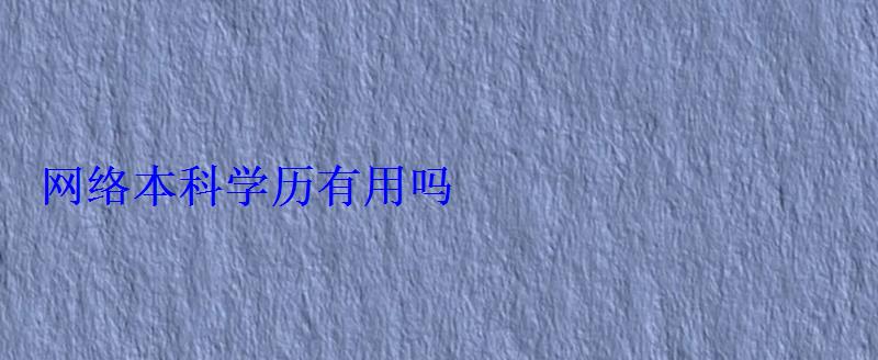 網絡本科學歷有用嗎 網絡本科學歷有用嗎