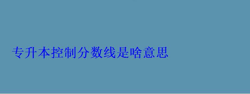 專升本控制分數線是啥意思 專升本控制分數線是啥意思