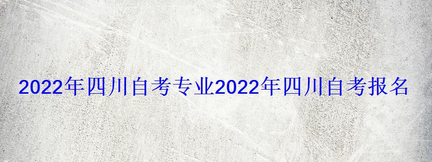 2022年四川自考專業，2022年四川自考報名時間