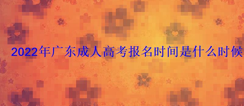 2022年廣東成人高考報(bào)名時(shí)間是什么時(shí)候