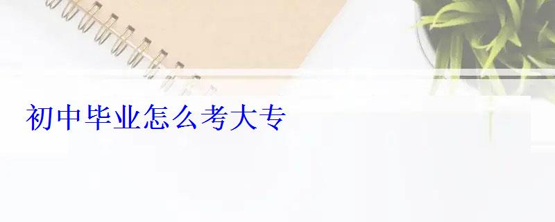 初中畢業(yè)怎么考大專 初中畢業(yè)怎么考大專
