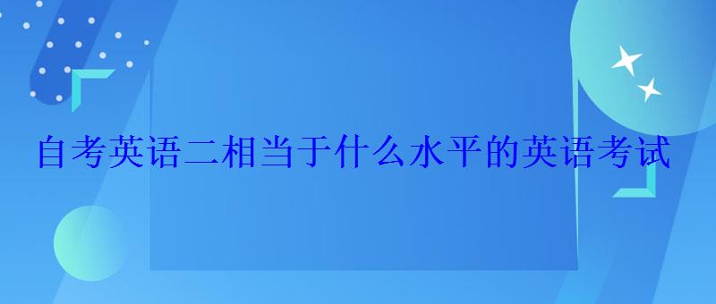自考英語二相當于什么水平的英語考試 自考英語二相當于什么水平的英語考試