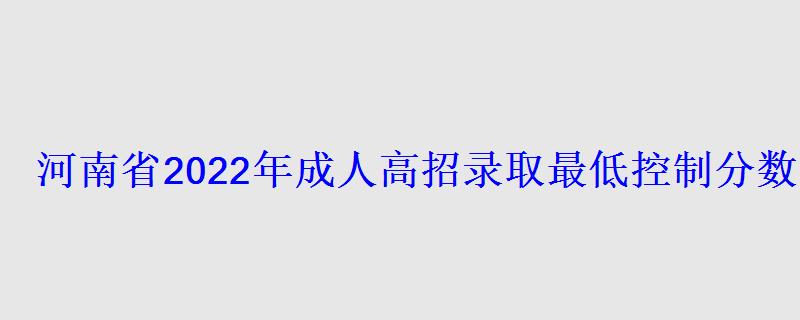 河南省2022年成人高招錄取最低控制分數(shù)線已公布