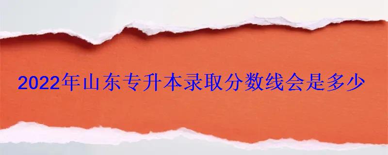 2022年山東專升本錄取分數線會是多少