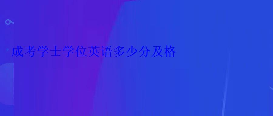 成考學(xué)士學(xué)位英語多少分及格 成考學(xué)士學(xué)位英語多少分及格