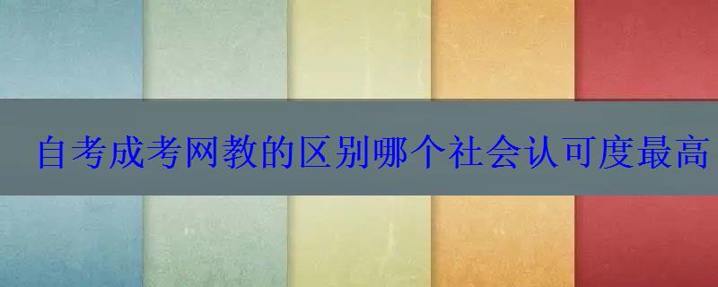自考成考網教的區別哪個社會認可度最高 自考成考網教的區別哪個社會認可度最高