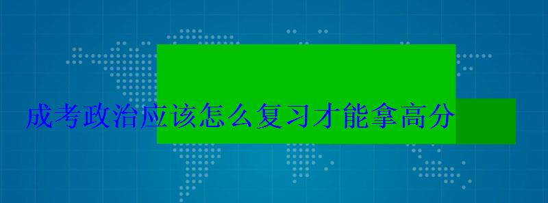 成考政治應該怎么復習才能拿高分 成考政治應該怎么復習才能拿高分