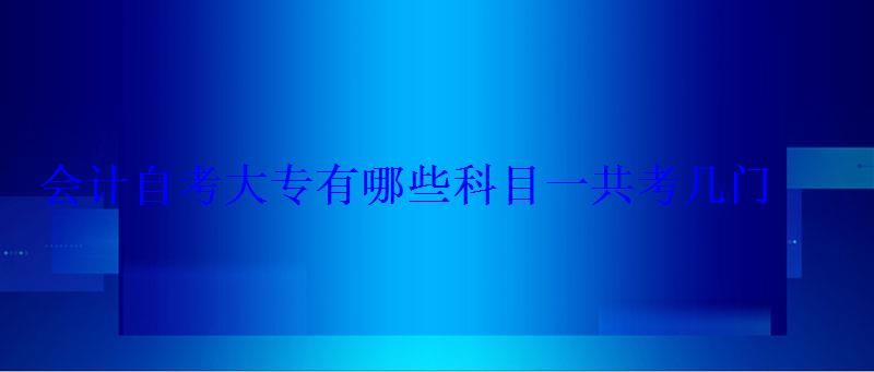 會計自考大專有哪些科目一共考幾門 會計自考大專有哪些科目一共考幾門