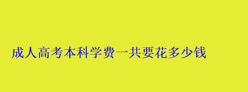 成人高考本科學費一共要花多少錢 成人高考本科學費一共要花多少錢