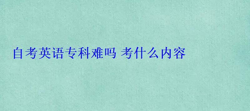 自考英語專科難嗎考什么內容