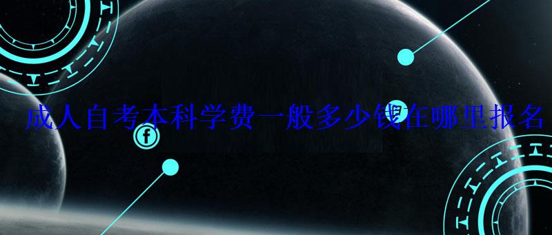 成人自考本科學費一般多少錢在哪里報名 成人自考本科學費一般多少錢在哪里報名