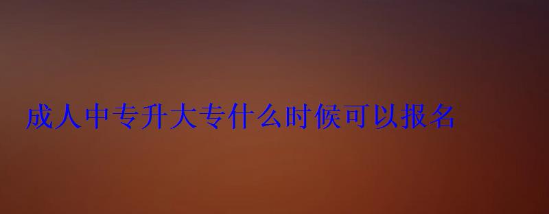 成人中專升大專什么時候可以報名，成人初中升中專去哪里報名