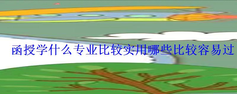 函授學(xué)什么專業(yè)比較實用哪些比較容易過
