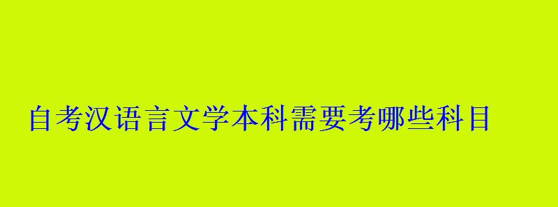 自考漢語言文學本科需要考哪些科目 自考漢語言文學本科需要考哪些科目