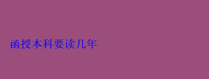 函授本科要讀幾年 函授本科要讀幾年
