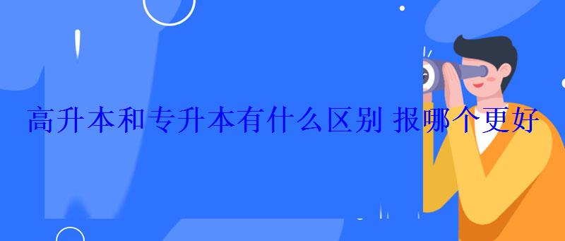高升本和專升本有什么區別報哪個更好 高升本和專升本有什么區別報哪個更好