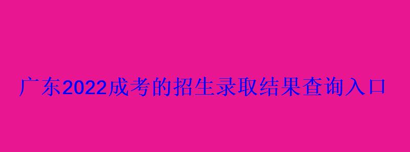 廣東2022成考的招生錄取結(jié)果查詢?nèi)肟? class= 廣東2022成考的招生錄取結(jié)果查詢?nèi)肟? style=