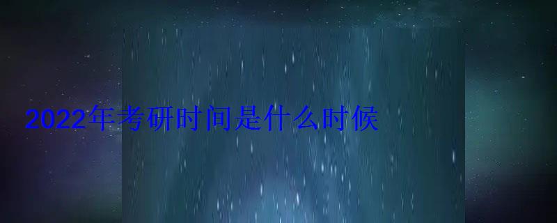 2022年考研時(shí)間是什么時(shí)候 2022年考研時(shí)間是什么時(shí)候
