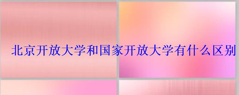 北京開放大學(xué)和國家開放大學(xué)有什么區(qū)別 北京開放大學(xué)和國家開放大學(xué)有什么區(qū)別