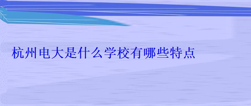 杭州電大是什么學校有哪些特點 杭州電大是什么學校有哪些特點