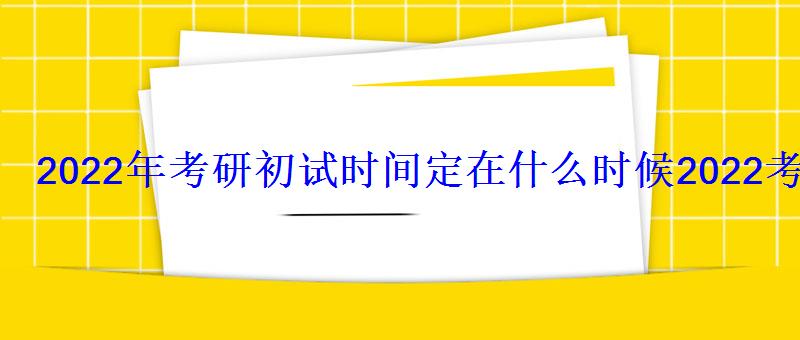2022年考研初試時間定在什么時候，2022考研復試時間在什么時候都考什么內容