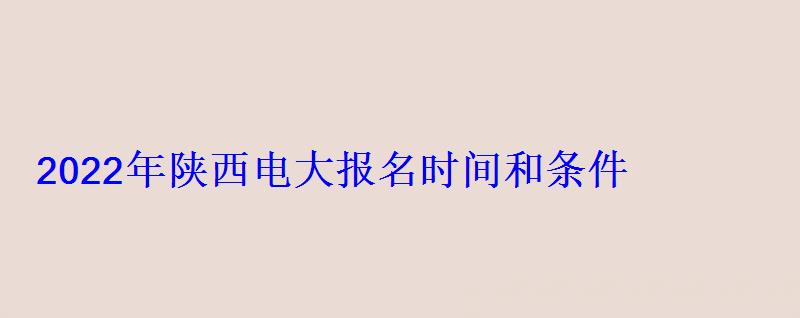 2022年陜西電大(開放大學(xué))報(bào)名時(shí)間和條件 2022年陜西電大報(bào)名時(shí)間和條件