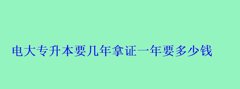 電大專升本要幾年拿證一年要多少錢