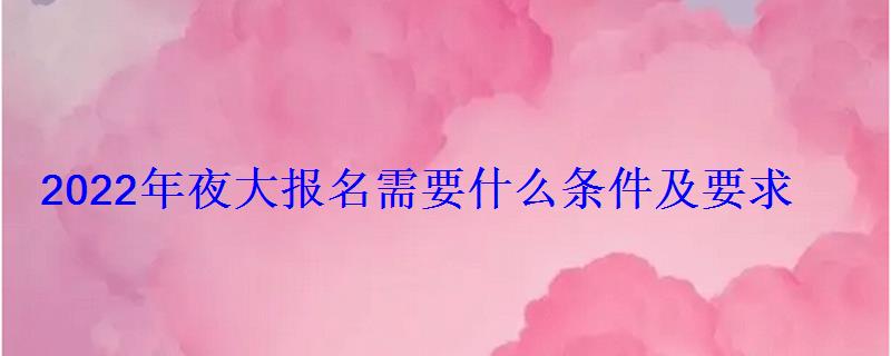 2022年夜大報名需要什么條件及要求