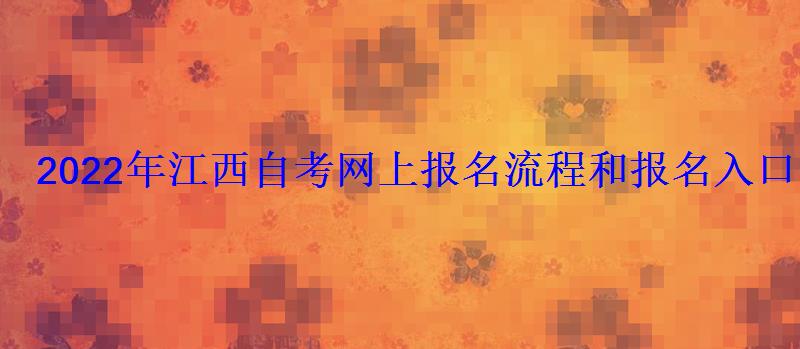 2022年江西自考網上報名流程和報名入口 2022年江西自考網上報名流程和報名入口