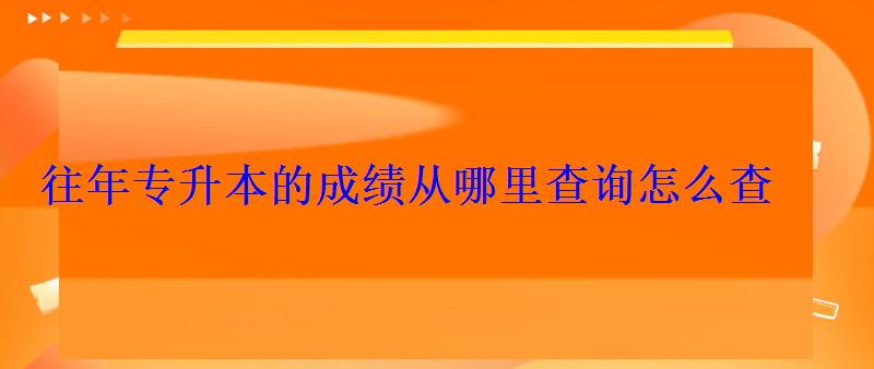 往年專升本的成績從哪里查詢怎么查 往年專升本的成績從哪里查詢怎么查