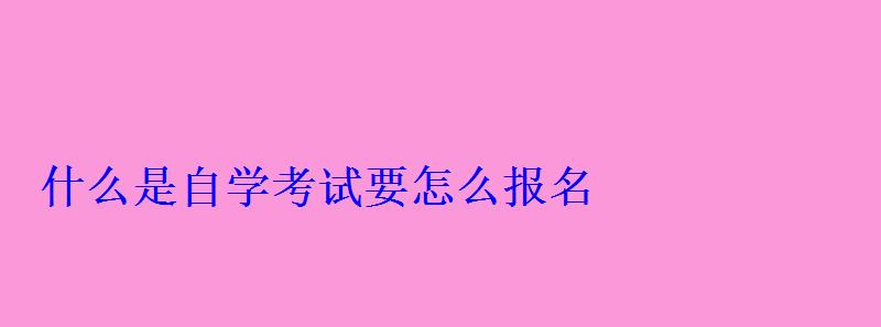 什么是自學(xué)考試要怎么報名