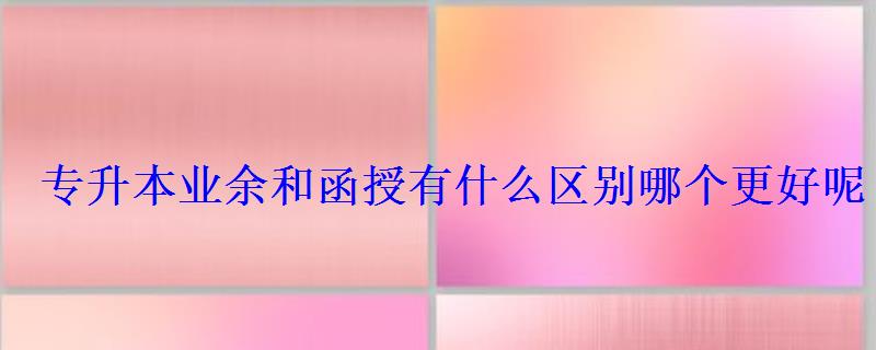 專升本業余和函授有什么區別哪個更好呢 專升本業余和函授有什么區別哪個更好呢