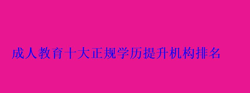 成人教育十大正規(guī)學歷提升機構排名