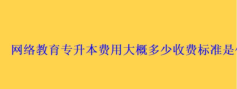 網絡教育專升本費用大概多少收費標準是什么