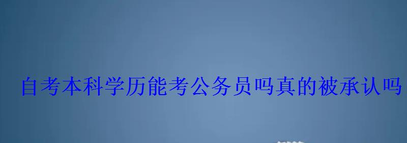 自考本科學歷能考公務員嗎真的被承認嗎 自考本科學歷能考公務員嗎真的被承認嗎